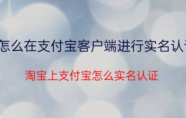 怎么在支付宝客户端进行实名认证 淘宝上支付宝怎么实名认证？